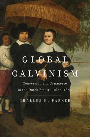 Global Calvinism: Conversion and Commerce in the Dutch Empire, 1600-1800 de Charles H. Parker