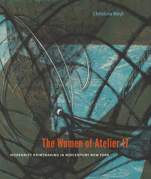 The Women of Atelier 17: Modernist Printmaking in Midcentury New York de Christina Weyl