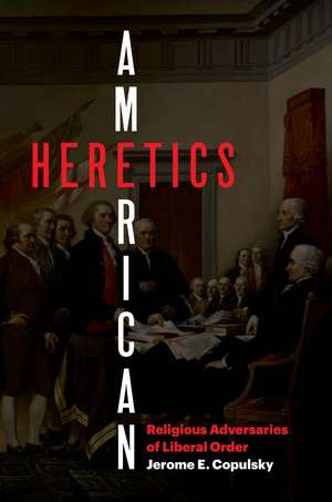 American Heretics: Religious Adversaries of Liberal Order de Jerome E. Copulsky