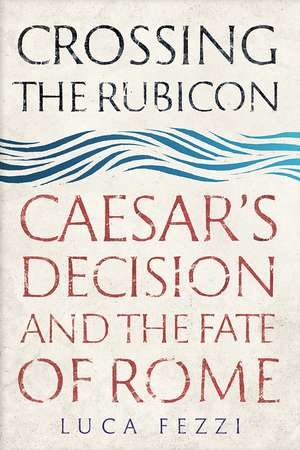 Crossing the Rubicon: Caesar's Decision and the Fate of Rome de Luca Fezzi