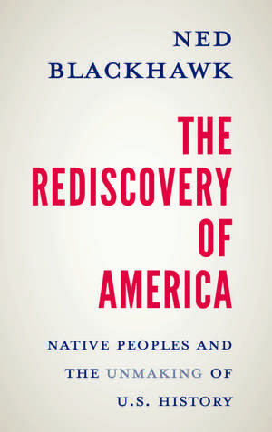 The Rediscovery of America: Native Peoples and the Unmaking of U.S. History de Ned Blackhawk