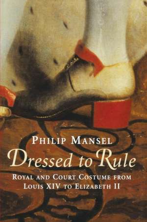 Dressed to Rule – Royal and Court Costume from Louis XIV to Elizabeth II de Philip Mansel