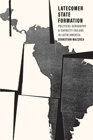 Latecomer State Formation: Political Geography and Capacity Failure in Latin America de Sebastian Mazzuca