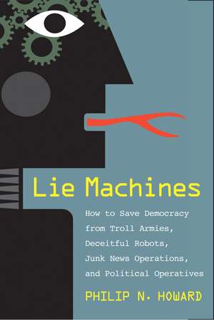 Lie Machines: How to Save Democracy from Troll Armies, Deceitful Robots, Junk News Operations, and Political Operatives de Philip N. Howard