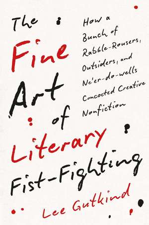 The Fine Art of Literary Fist–Fighting – How a Bunch of Rabble–Rousers, Outsiders, and Never–do–wells Concocted Creative Nonfiction de Lee Gutkind