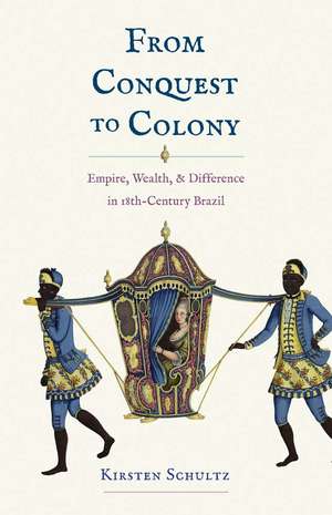 From Conquest to Colony: Empire, Wealth, and Difference in Eighteenth-Century Brazil de Kirsten Schultz