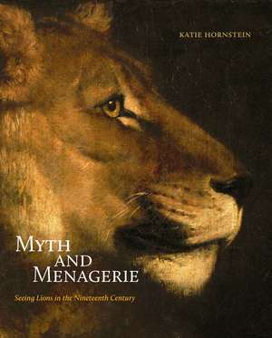 Myth and Menagerie: Seeing Lions in the Nineteenth Century de Katie Hornstein