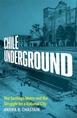 Chile Underground: The Santiago Metro and the Struggle for a Rational City de Andra B. Chastain