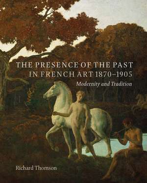 The Presence of the Past in French Art, 1870–1905: Modernity and Continuity de Richard Thomson