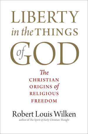 Liberty in the Things of God: The Christian Origins of Religious Freedom de Robert Louis Wilken