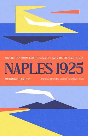 Naples 1925: Adorno, Benjamin, and the Summer That Made Critical Theory de Martin Mittelmeier