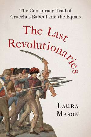 The Last Revolutionaries: The Conspiracy Trial of Gracchus Babeuf and the Equals de Laura Mason