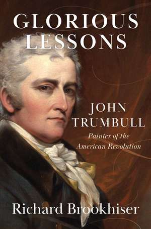 Glorious Lessons: John Trumbull, Painter of the American Revolution de Richard Brookhiser