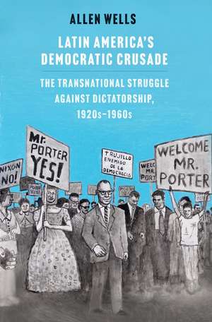 Latin America's Democratic Crusade: The Transnational Struggle against Dictatorship, 1920s-1960s de Allen Wells