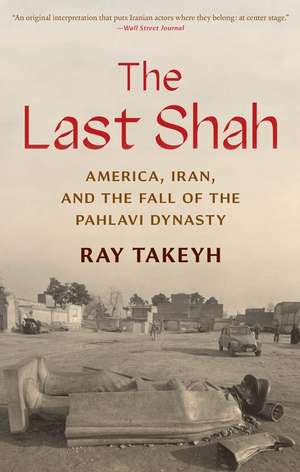 The Last Shah: America, Iran, and the Fall of the Pahlavi Dynasty de Ray Takeyh