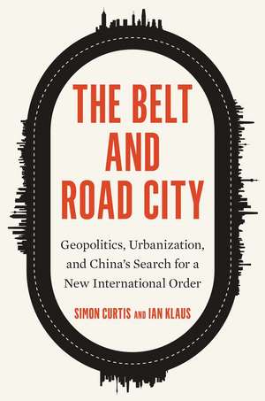 The Belt and Road City: Geopolitics, Urbanization, and China’s Search for a New International Order de Simon Curtis