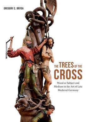 The Trees of the Cross: Wood as Subject and Medium in the Art of Late Medieval Germany de Gregory C. Bryda