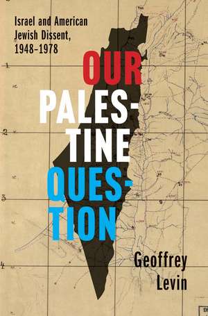 Our Palestine Question: Israel and American Jewish Dissent, 1948-1978 de Geoffrey Levin