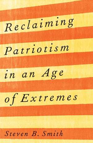 Reclaiming Patriotism in an Age of Extremes de Steven B. Smith