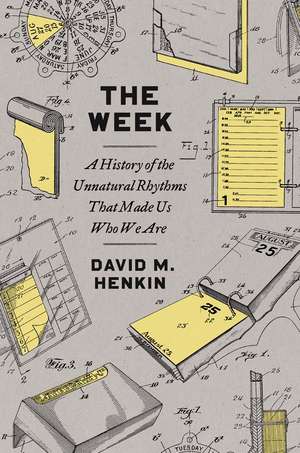 The Week: A History of the Unnatural Rhythms That Made Us Who We Are de David M Henkin