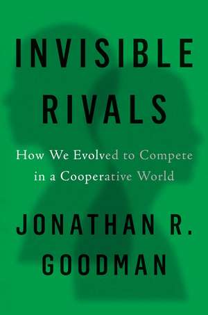 Invisible Rivals: How We Evolved to Compete in a Cooperative World de Jonathan R Goodman