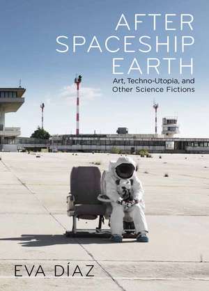 After Spaceship Earth: Art, Techno-utopia, and Other Science Fictions de Eva Diaz