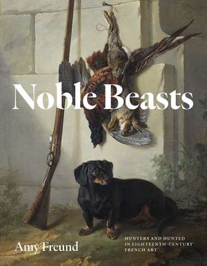 Noble Beasts: Hunters and Hunted in Eighteenth-Century French Art de Amy Freund