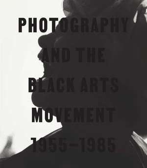 Photography and the Black Arts Movement, 1955-1985 de Philip Brookman