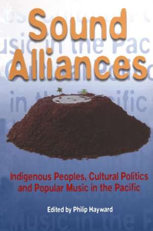 Sound Alliances: Indigenous Peoples, Cultural Politics, and Popular Music in the Pacific de Philip Hayward