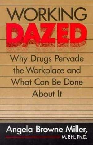 Working Dazed: Why Drugs Pervade the Workplace and What Can Be Done About It de Angela Browne Miller