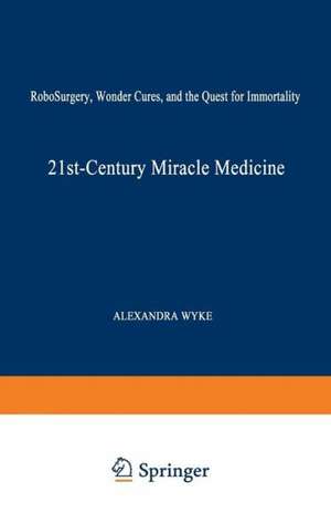 21st-Century Miracle Medicine: RoboSurgery, Wonder Cures, and the Quest for Immortality de Alexandra Wyke