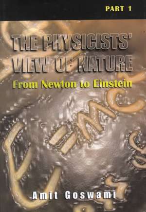 The Physicists’ View of Nature, Part 1: From Newton to Einstein de Amit Goswami