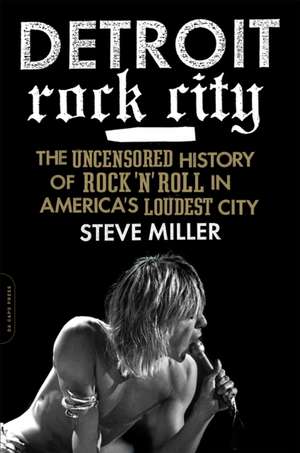 Detroit Rock City: The Uncensored History of Rock 'n' Roll in America's Loudest City de Steve Miller