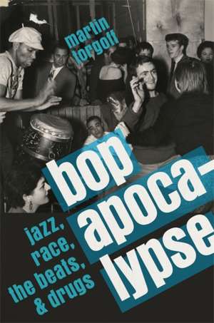 Bop Apocalypse: Jazz, Race, the Beats, and Drugs de Martin Torgoff