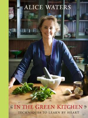 In the Green Kitchen: Techniques to Learn by Heart de Alice Waters