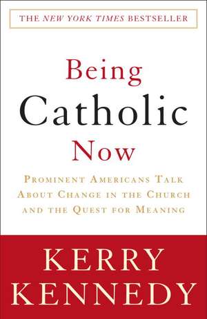 Being Catholic Now: Prominent Americans Talk about Change in the Church and the Quest for Meaning de Kerry Kennedy