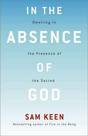 In the Absence of God: Dwelling in the Presence of the Sacred de Sam Keen