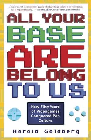 All Your Base Are Belong to Us: How Fifty Years of Videogames Conquered Pop Culture de Harold Goldberg