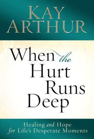 When the Hurt Runs Deep: Healing and Hope for Life's Desperate Moments de Kay Arthur