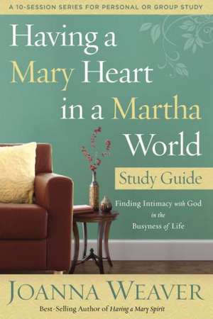 Having a Mary Heart in a Martha World Study Guide: Finding Intimacy with God in the Busyness of Life de Joanna Weaver