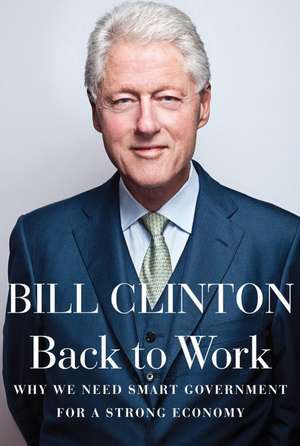 Back to Work: Why We Need Smart Government for a Strong Economy de Etc Clinton, Bill