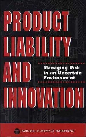 Product Liability and Innovation: Managing Risk in an Uncertain Environment de National Academy of Engineering