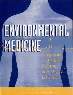 Environmental Medicine: Integrating a Missing Element Into Medical Education de Institute of Medicine