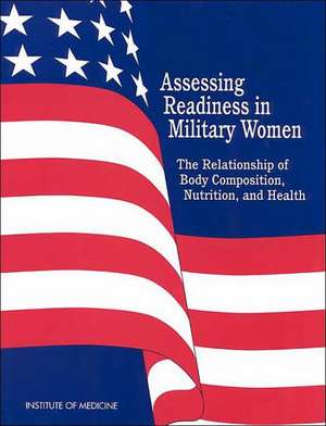 Assessing Readiness in Military Women: The Relationship of Body, Composition, Nutrition, and Health de Institute of Medicine