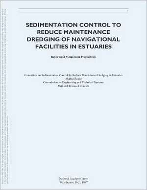 Sedimentation Control to Reduce Maintenance Dredging of Navigational Facilities in Estuaries: Report and Symposium Proceedings de Committee on Sedimentation Control to Re