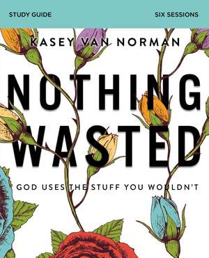 Nothing Wasted Bible Study Guide: God Uses the Stuff You Wouldn’t de Kasey Van Norman