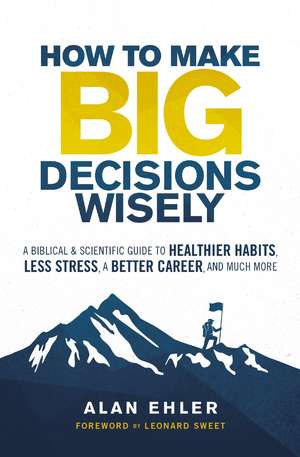 How to Make Big Decisions Wisely: A Biblical and Scientific Guide to Healthier Habits, Less Stress, A Better Career, and Much More de Alan Ehler