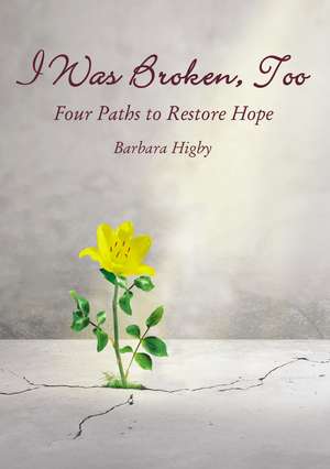 I Was Broken, Too: Four Paths to Restore Battered Hope de Barbara Higby