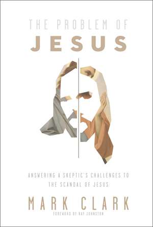 The Problem of Jesus: Answering a Skeptic’s Challenges to the Scandal of Jesus de Mark Clark