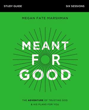 Meant for Good Bible Study Guide: The Adventure of Trusting God and His Plans for You de Megan Fate Marshman